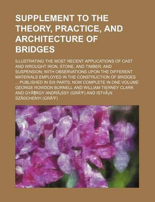 Book cover for Supplement to the Theory, Practice, and Architecture of Bridges; Illustrating the Most Recent Applications of Cast and Wrought Iron, Stone, and Timber