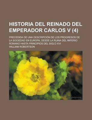 Book cover for Historia del Reinado del Emperador Carlos V; Precedida de Una Descripcion de Los Progresos de La Sociedad En Europa, Desde La Ruina del Imperio Romano