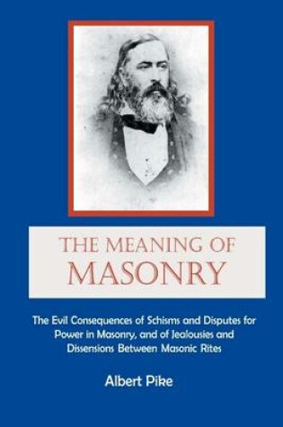 Cover of The Meaning of Masonry: The Evil Consequences of Schisms and Disputes for Power in Masonry, and of Jealousies and Dissensions Between Masonic Rites
