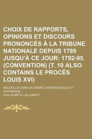 Cover of Choix de Rapports, Opinions Et Discours Prononces a la Tribune Nationale Depuis 1789 Jusqu'a Ce Jour (11); 1792-95. (Convention) (T. 10 Also Contains Le Proces Louis XVI)