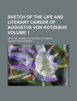 Book cover for Sketch of the Life and Literary Career of Augustus Von Kotzebue Volume 1; With the Journal of His Exile to Siberia