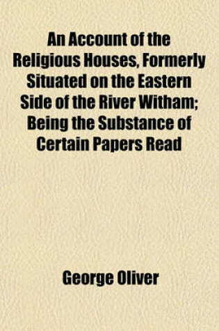 Cover of An Account of the Religious Houses, Formerly Situated on the Eastern Side of the River Witham; Being the Substance of Certain Papers Read