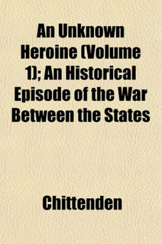 Cover of An Unknown Heroine (Volume 1); An Historical Episode of the War Between the States