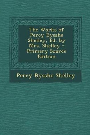 Cover of The Works of Percy Bysshe Shelley, Ed. by Mrs. Shelley - Primary Source Edition