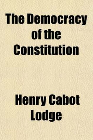 Cover of The Democracy of the Constitution; And Other Addresses and Essays