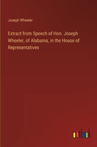 Cover of Extract from Speech of Hon. Joseph Wheeler, of Alabama, in the House of Representatives