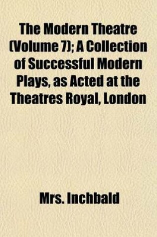 Cover of The Modern Theatre (Volume 7); A Collection of Successful Modern Plays, as Acted at the Theatres Royal, London