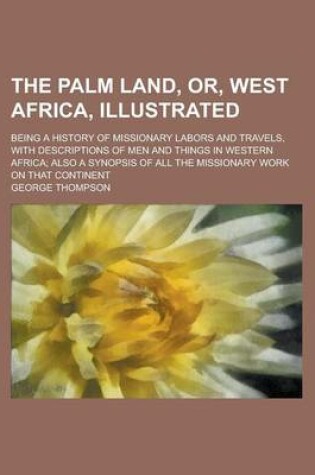 Cover of The Palm Land, Or, West Africa, Illustrated; Being a History of Missionary Labors and Travels, with Descriptions of Men and Things in Western Africa; Also a Synopsis of All the Missionary Work on That Continent