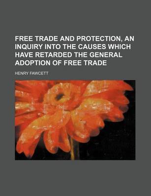 Book cover for Free Trade and Protection, an Inquiry Into the Causes Which Have Retarded the General Adoption of Free Trade