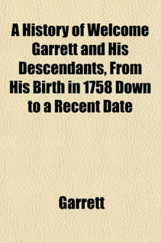 Cover of A History of Welcome Garrett and His Descendants, from His Birth in 1758 Down to a Recent Date