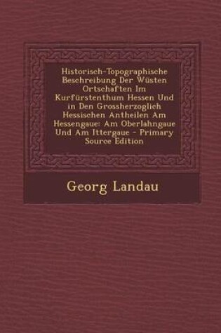 Cover of Historisch-Topographische Beschreibung Der Wusten Ortschaften Im Kurfurstenthum Hessen Und in Den Grossherzoglich Hessischen Antheilen Am Hessengaue