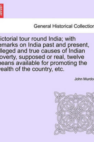 Cover of Pictorial Tour Round India; With Remarks on India Past and Present, Alleged and True Causes of Indian Poverty, Supposed or Real, Twelve Means Available for Promoting the Wealth of the Country, Etc.