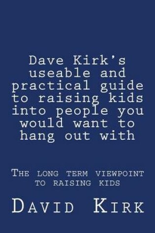 Cover of Dave Kirk's useable and practical guide to raising kids into people you would want to hang out with