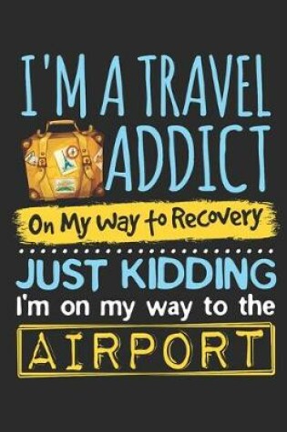 Cover of I'm a Travel Addict On My Way to Recovery Just Kidding I'm On My Way to the Airport