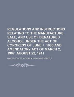 Book cover for Regulations and Instructions Relating to the Manufacture, Sale, and Use of Denatured Alcohol Under the Act of Congress of June 7, 1906 and Amendatory