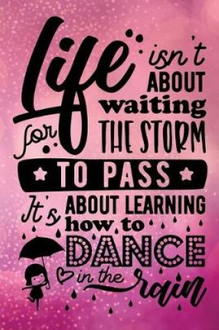 Cover of Life Isn't About Waiting For The Storm To Pass It's About Learning How To Dance In The Rain