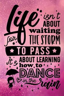 Book cover for Life Isn't About Waiting For The Storm To Pass It's About Learning How To Dance In The Rain