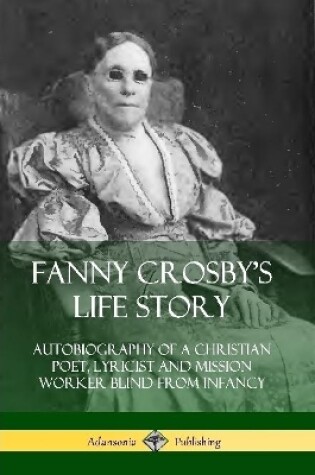 Cover of Fanny Crosby's Life Story: Autobiography of a Christian Poet, Lyricist and Mission Worker Blind from Infancy