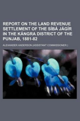 Cover of Report on the Land Revenue Settlement of the Siba Jagir in the Kangra District of the Punjab, 1881-82