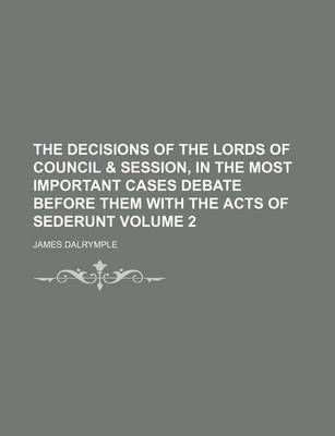 Book cover for The Decisions of the Lords of Council & Session, in the Most Important Cases Debate Before Them with the Acts of Sederunt Volume 2