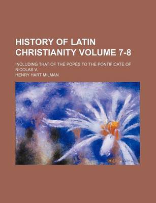 Book cover for History of Latin Christianity Volume 7-8; Including That of the Popes to the Pontificate of Nicolas V.