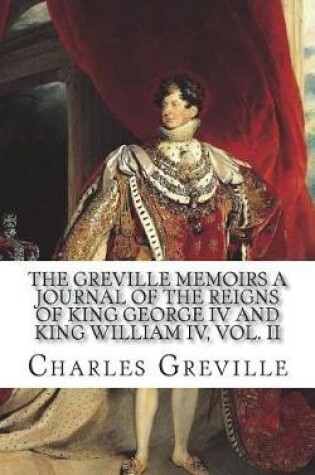 Cover of The Greville Memoirs A Journal of the Reigns of King George IV and King William IV, Vol. II