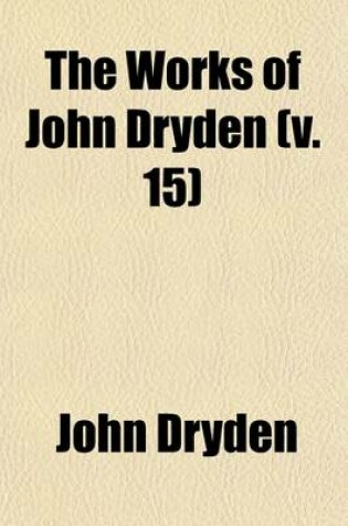 Cover of The Works of John Dryden (Volume 15); Now First Collected in Eighteen Volumes. Illustrated with Notes, Historical, Critical, and Explanatory, and a Life of the Author