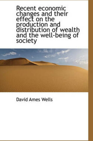 Cover of Recent Economic Changes and Their Effect on the Production and Distribution of Wealth and the Well-B