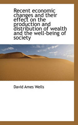 Book cover for Recent Economic Changes and Their Effect on the Production and Distribution of Wealth and the Well-B