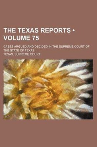 Cover of The Texas Reports (Volume 75); Cases Argued and Decided in the Supreme Court of the State of Texas