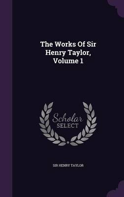 Book cover for The Works of Sir Henry Taylor, Volume 1