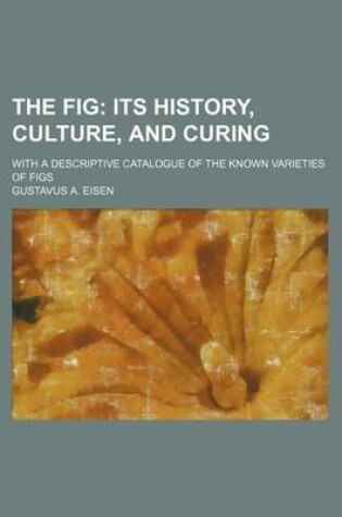 Cover of The Fig; Its History, Culture, and Curing. with a Descriptive Catalogue of the Known Varieties of Figs