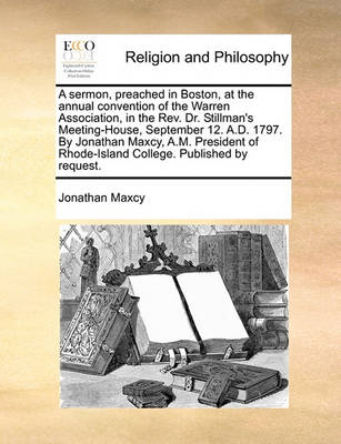 Book cover for A Sermon, Preached in Boston, at the Annual Convention of the Warren Association, in the Rev. Dr. Stillman's Meeting-House, September 12. A.D. 1797. by Jonathan Maxcy, A.M. President of Rhode-Island College. Published by Request.