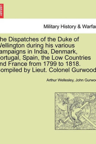 Cover of The Dispatches of the Duke of Wellington During His Various Campaigns in India, Denmark, Portugal, Spain, the Low Countries and France from 1799 to 1818. Compiled by Lieut. Colonel Gurwood.