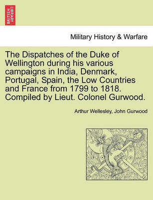 Book cover for The Dispatches of the Duke of Wellington During His Various Campaigns in India, Denmark, Portugal, Spain, the Low Countries and France from 1799 to 1818. Compiled by Lieut. Colonel Gurwood.