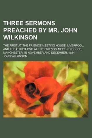 Cover of Three Sermons Preached by Mr. John Wilkinson; The First at the Friends' Meeting House, Liverpool, and the Other Two at the Friends' Meeting House, Man