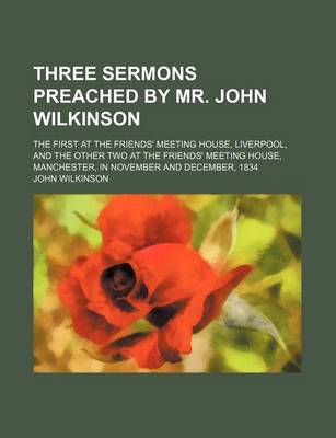 Book cover for Three Sermons Preached by Mr. John Wilkinson; The First at the Friends' Meeting House, Liverpool, and the Other Two at the Friends' Meeting House, Man