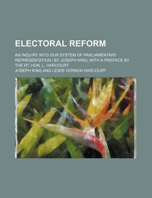 Book cover for Electoral Reform; An Inquiry Into Our System of Parliamentary Representation - By Joseph King with a Preface by the Rt. Hon. L. Harcourt