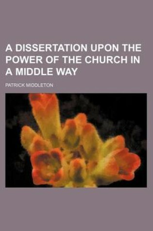 Cover of A Dissertation Upon the Power of the Church in a Middle Way
