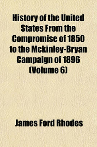 Cover of History of the United States from the Compromise of 1850 to the McKinley-Bryan Campaign of 1896 (Volume 6)