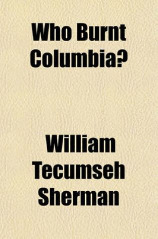 Cover of Who Burnt Columbia? (Volume 3); Official Depositions of Wm. Tecumseh Sherman and Gen. O.O. Howard, U.S.A., for the Defence, and Extracts from Some of the Depositions for the Claimants