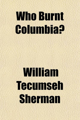 Book cover for Who Burnt Columbia? (Volume 3); Official Depositions of Wm. Tecumseh Sherman and Gen. O.O. Howard, U.S.A., for the Defence, and Extracts from Some of the Depositions for the Claimants