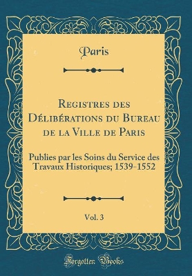 Book cover for Registres Des Deliberations Du Bureau de la Ville de Paris, Vol. 3