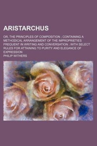 Cover of Aristarchus; Or, the Principles of Composition Containing a Methodical Arrangement of the Improprieties Frequent in Writing and Conversation with Sele