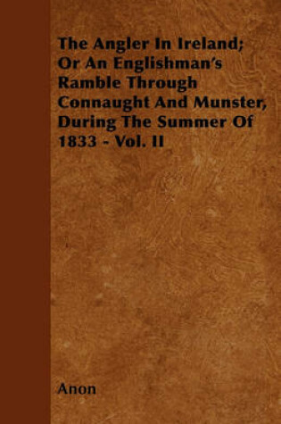 Cover of The Angler In Ireland; Or An Englishman's Ramble Through Connaught And Munster, During The Summer Of 1833 - Vol. II