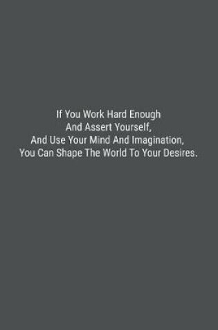 Cover of If You Work Hard Enough And Assert Yourself, And Use Your Mind And Imagination, You Can Shape The World To Your Desires.