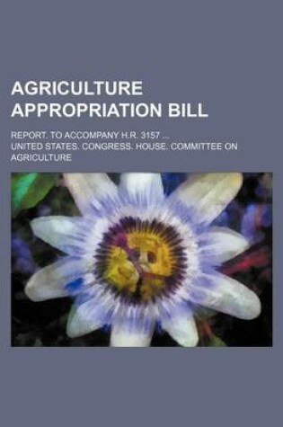 Cover of Agriculture Appropriation Bill; Report. to Accompany H.R. 3157