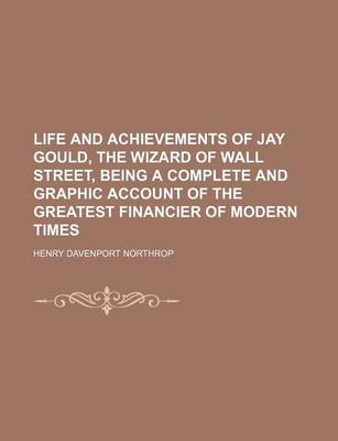 Book cover for Life and Achievements of Jay Gould, the Wizard of Wall Street, Being a Complete and Graphic Account of the Greatest Financier of Modern Times