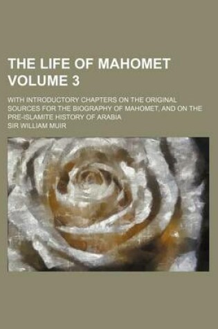 Cover of The Life of Mahomet Volume 3; With Introductory Chapters on the Original Sources for the Biography of Mahomet, and on the Pre-Islamite History of Arab