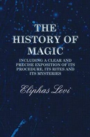 Cover of The History of Magic - Including a Clear and Precise Exposition of Its Procedure, Its Rites and Its Mysteries